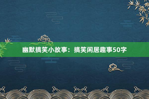 幽默搞笑小故事:搞笑闲居趣事50字