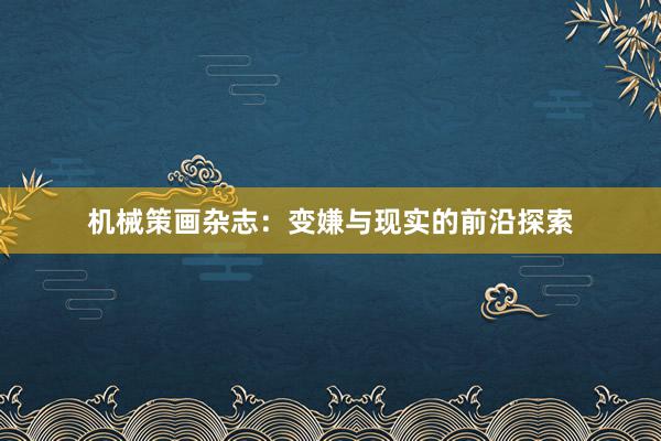 机械策画杂志：变嫌与现实的前沿探索
