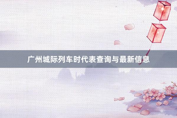 广州城际列车时代表查询与最新信息